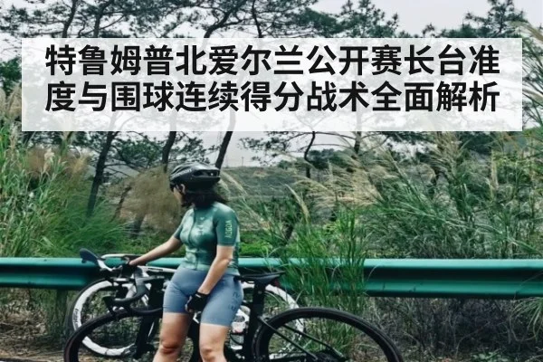 特鲁姆普北爱尔兰公开赛长台准度与围球连续得分战术全面解析